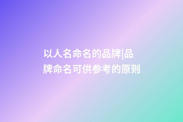 以人名命名的品牌|品牌命名可供参考的原则-第1张-商标起名-玄机派